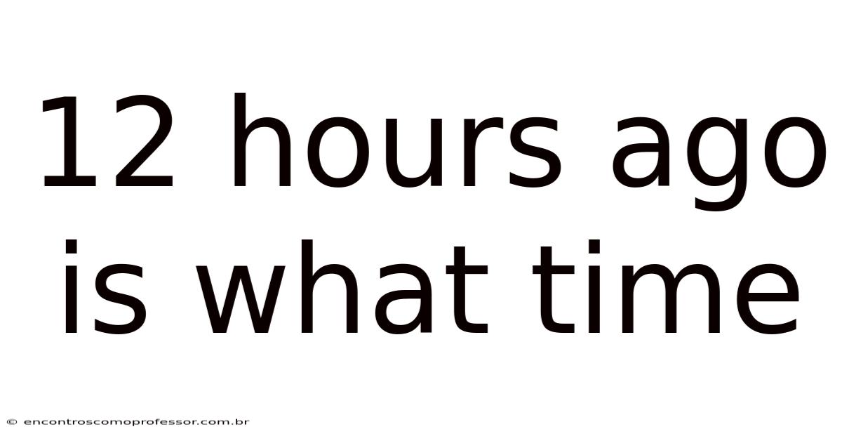 12 Hours Ago Is What Time
