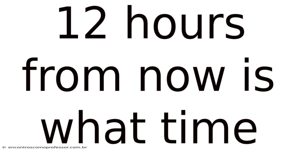 12 Hours From Now Is What Time