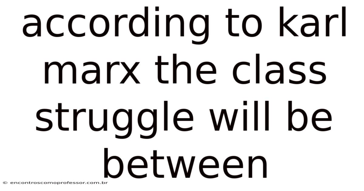 According To Karl Marx The Class Struggle Will Be Between