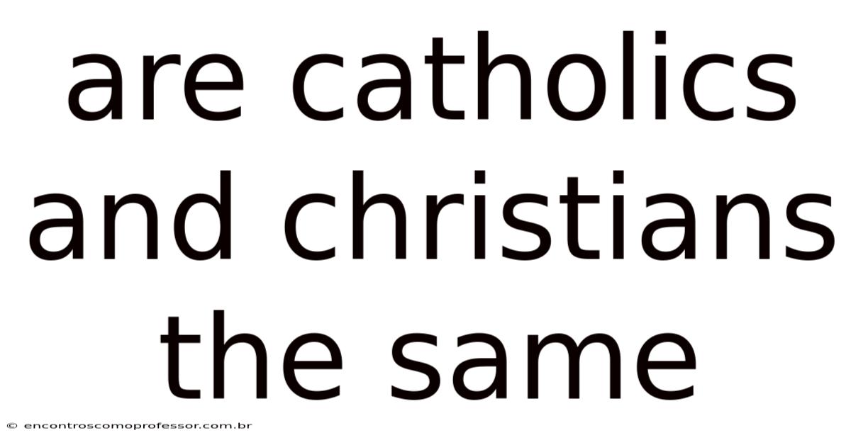 Are Catholics And Christians The Same