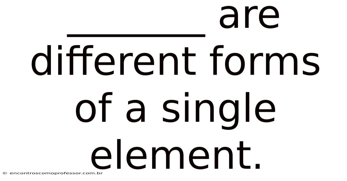_______ Are Different Forms Of A Single Element.