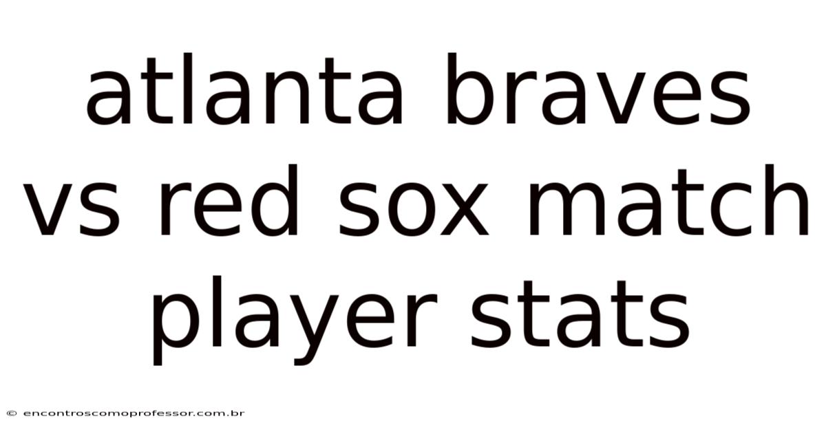 Atlanta Braves Vs Red Sox Match Player Stats