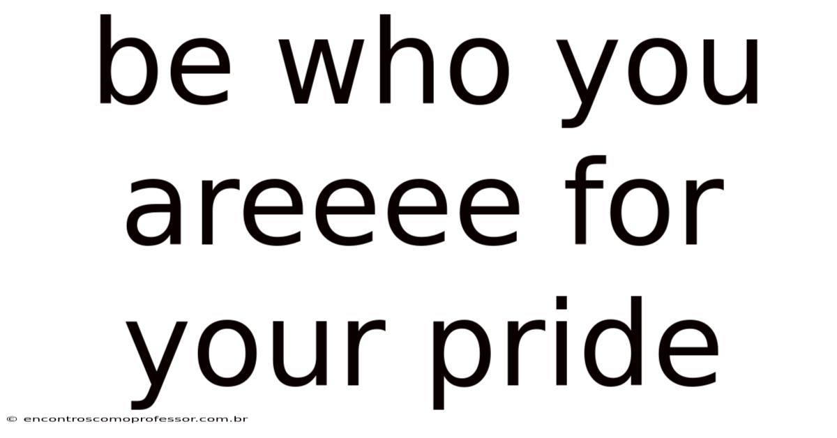 Be Who You Areeee For Your Pride