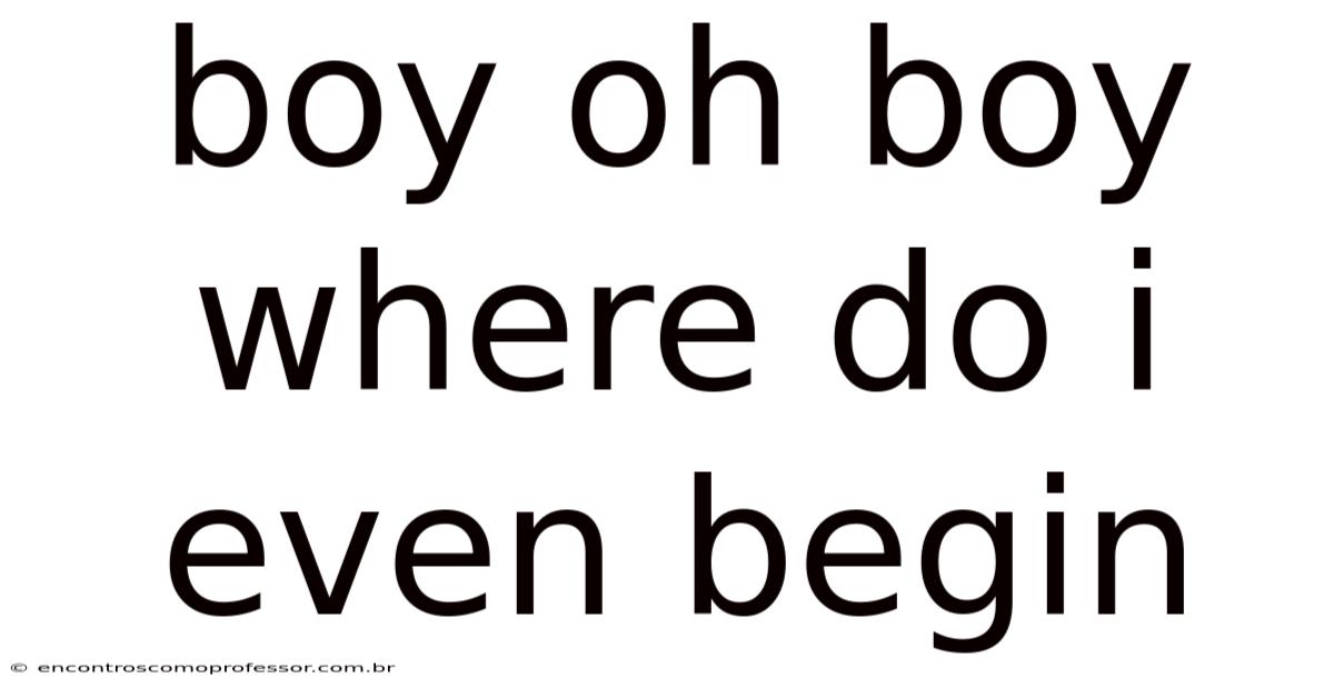 Boy Oh Boy Where Do I Even Begin