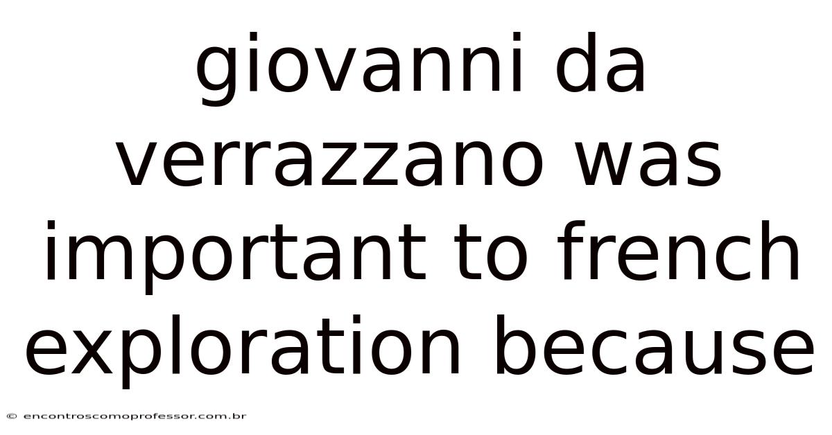 Giovanni Da Verrazzano Was Important To French Exploration Because