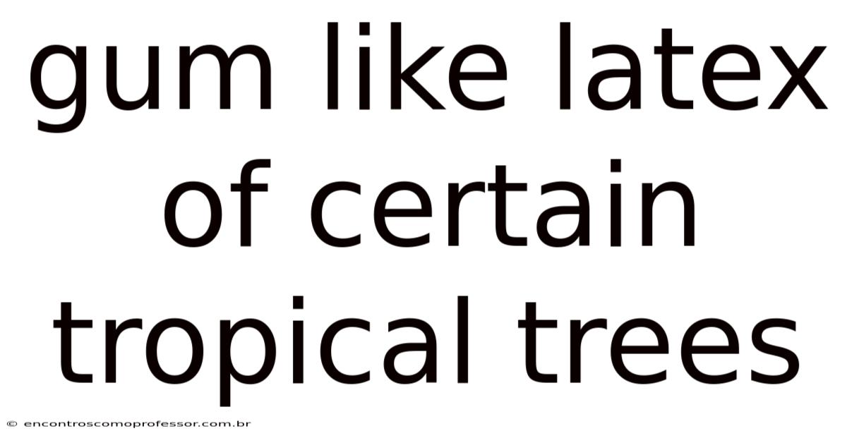 Gum Like Latex Of Certain Tropical Trees