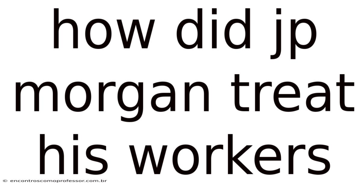 How Did Jp Morgan Treat His Workers