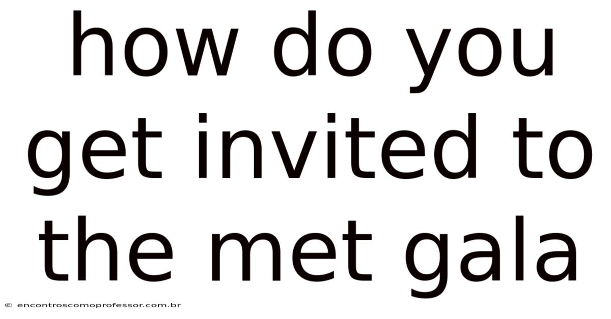 How Do You Get Invited To The Met Gala