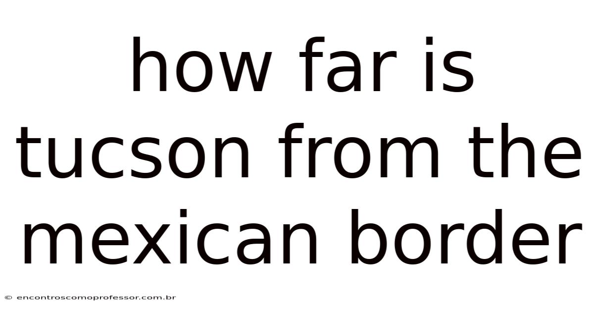 How Far Is Tucson From The Mexican Border