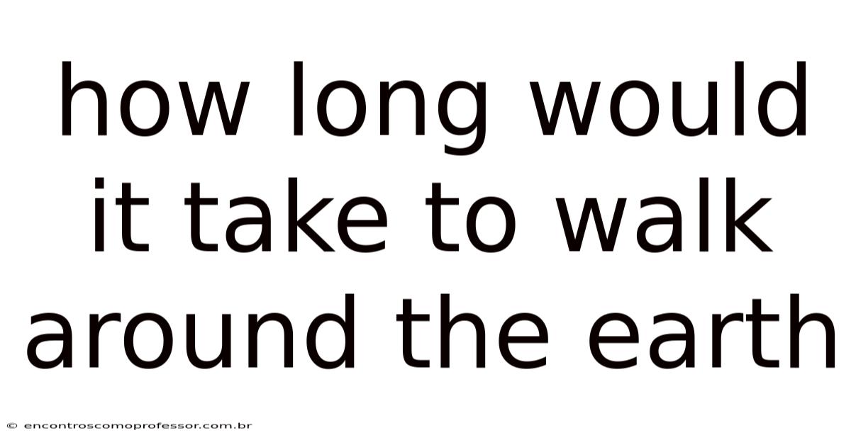 How Long Would It Take To Walk Around The Earth