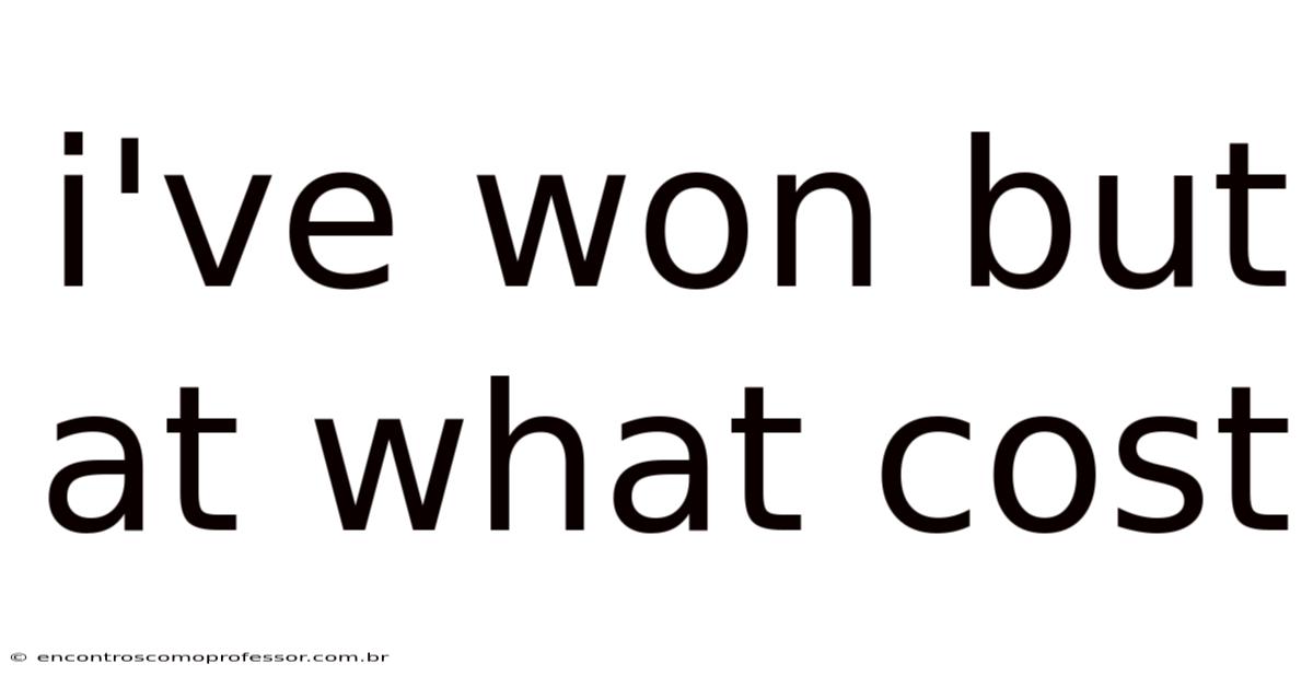 I've Won But At What Cost