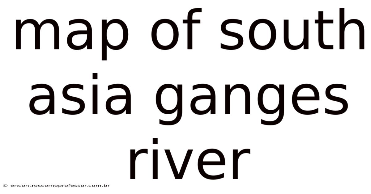 Map Of South Asia Ganges River