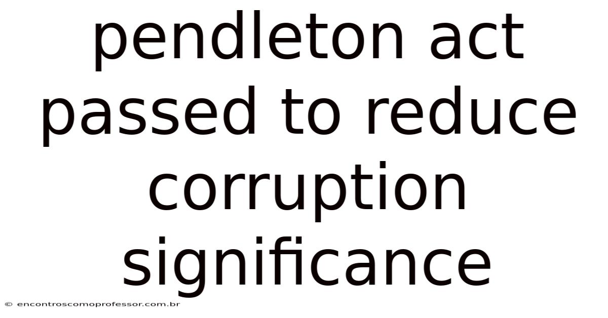 Pendleton Act Passed To Reduce Corruption Significance