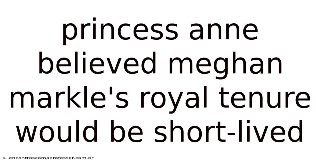 Princess Anne Believed Meghan Markle's Royal Tenure Would Be Short-lived