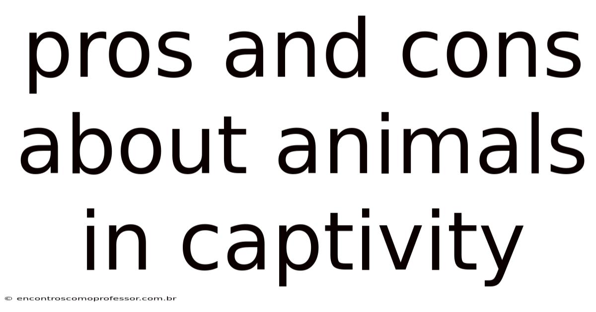 Pros And Cons About Animals In Captivity