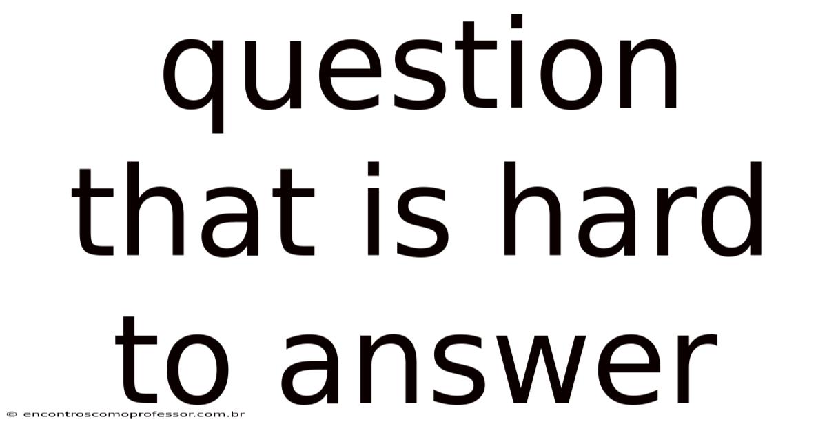 Question That Is Hard To Answer