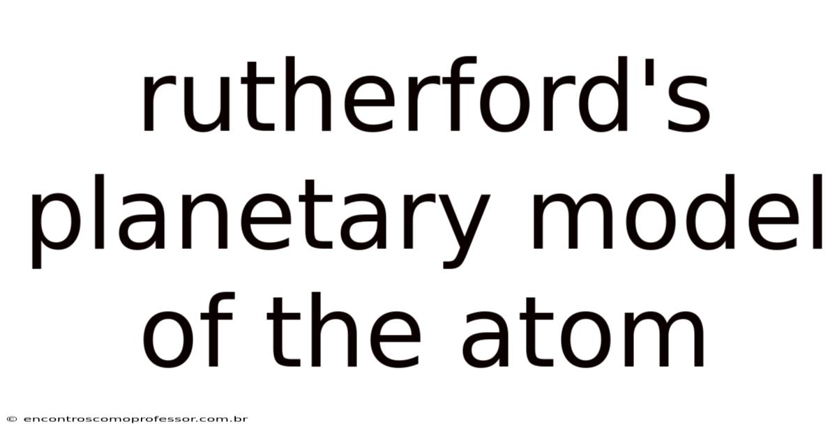 Rutherford's Planetary Model Of The Atom