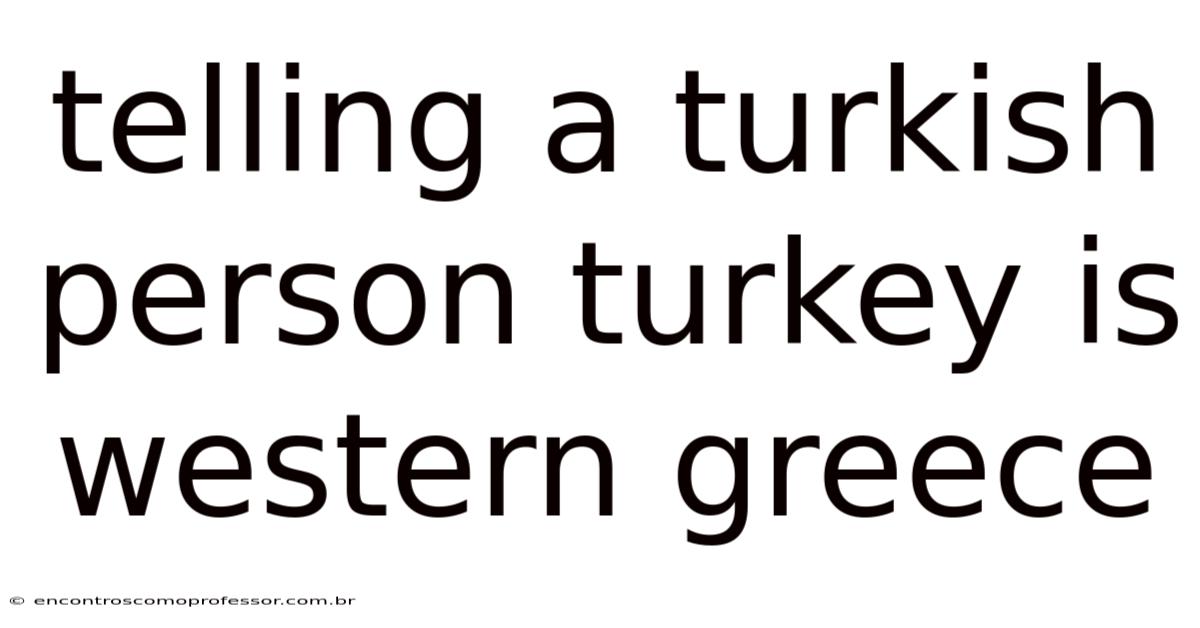 Telling A Turkish Person Turkey Is Western Greece