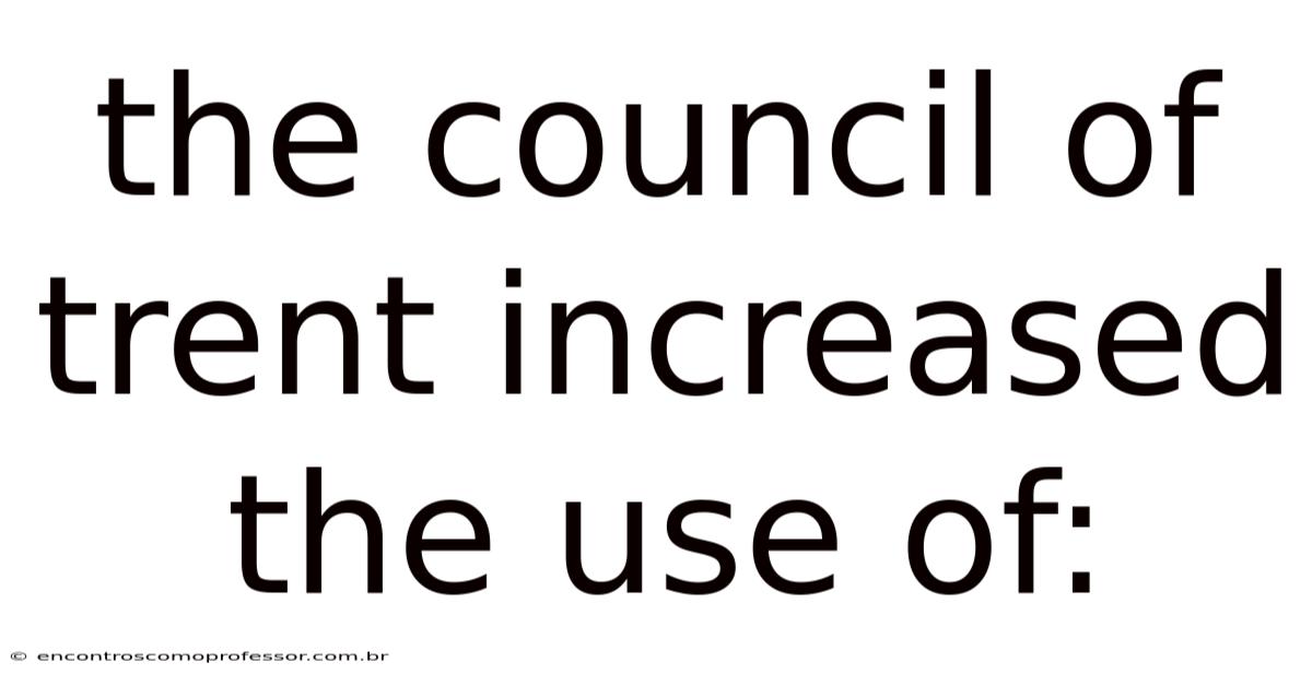 The Council Of Trent Increased The Use Of: