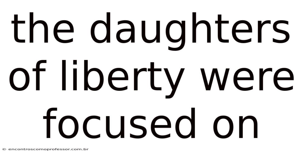 The Daughters Of Liberty Were Focused On