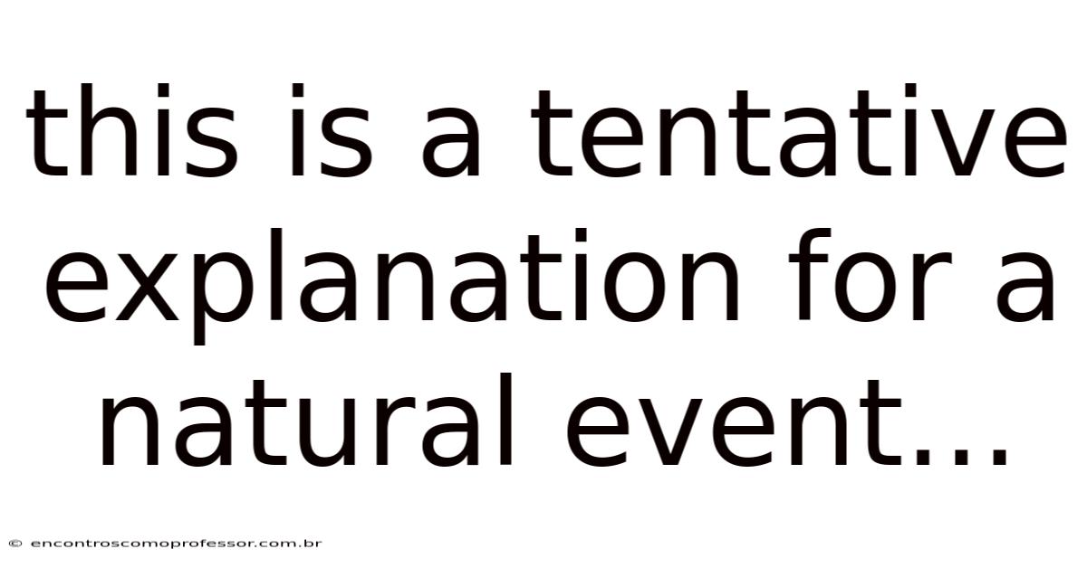 This Is A Tentative Explanation For A Natural Event...