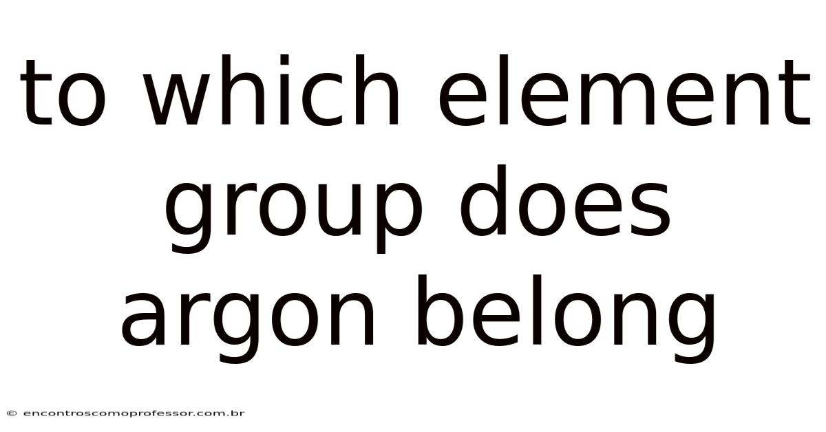 To Which Element Group Does Argon Belong