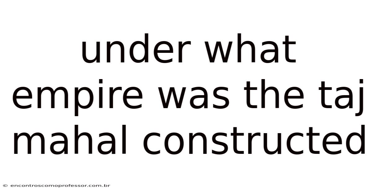 Under What Empire Was The Taj Mahal Constructed