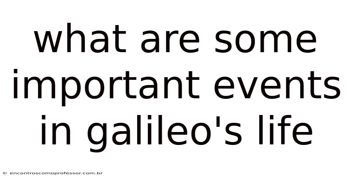 What Are Some Important Events In Galileo's Life