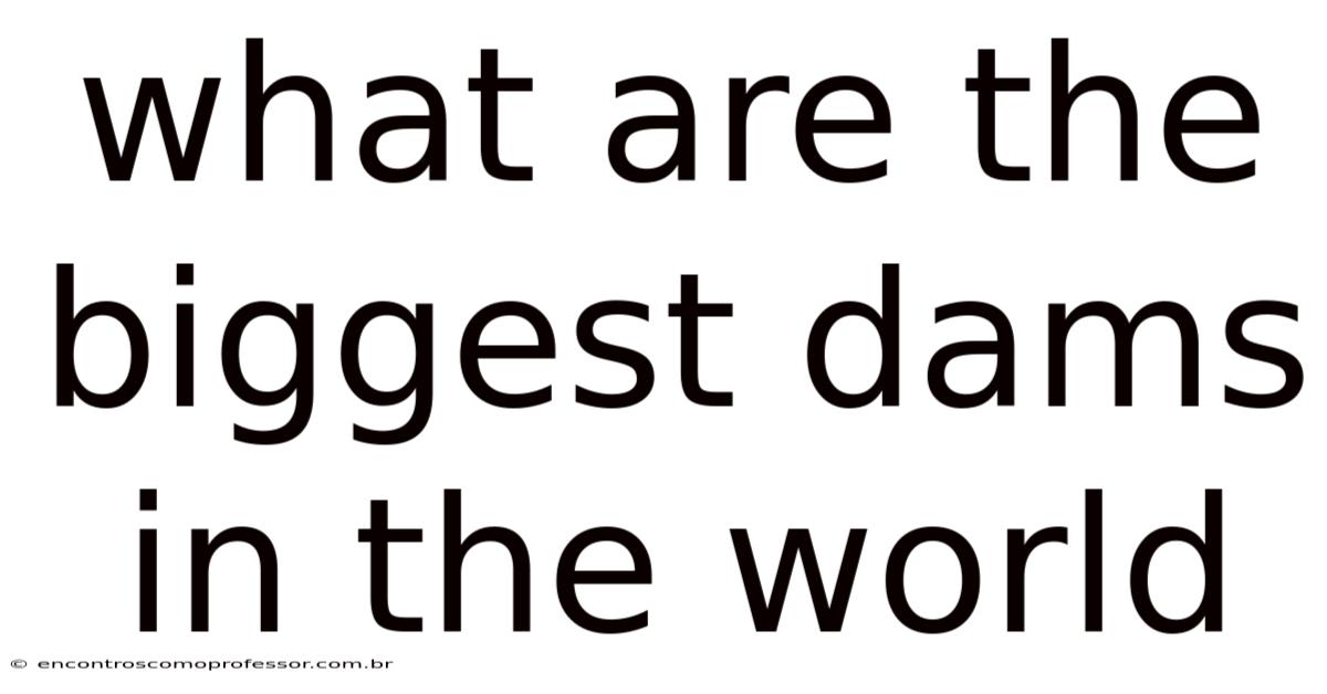 What Are The Biggest Dams In The World