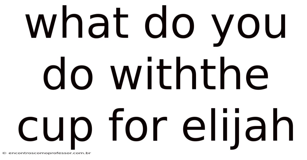 What Do You Do Withthe Cup For Elijah