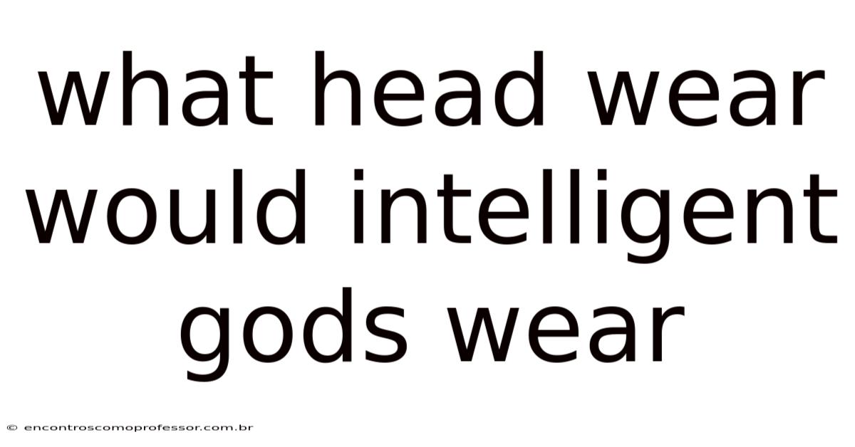 What Head Wear Would Intelligent Gods Wear