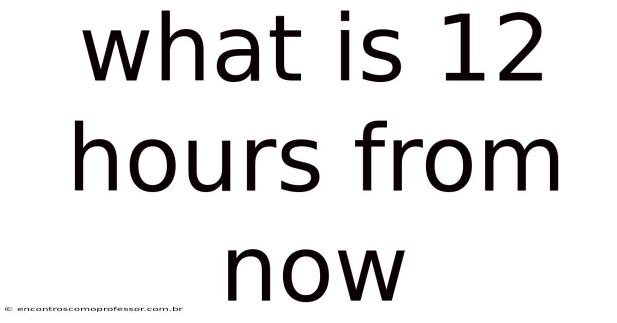 What Is 12 Hours From Now