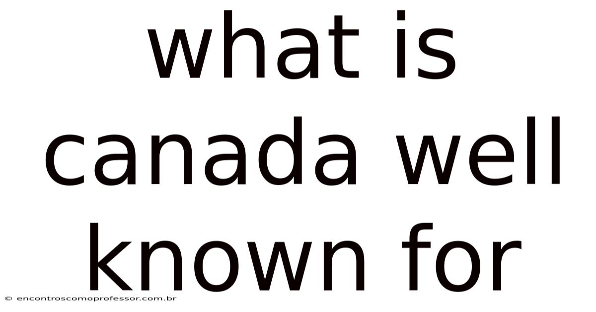 What Is Canada Well Known For