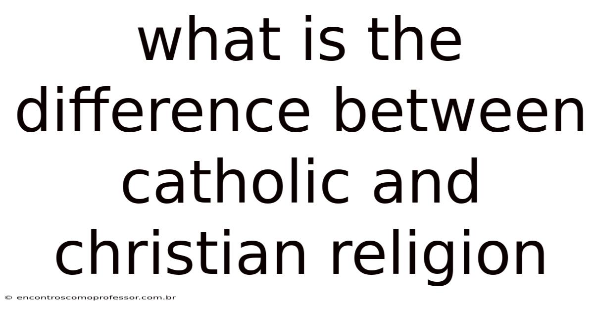 What Is The Difference Between Catholic And Christian Religion