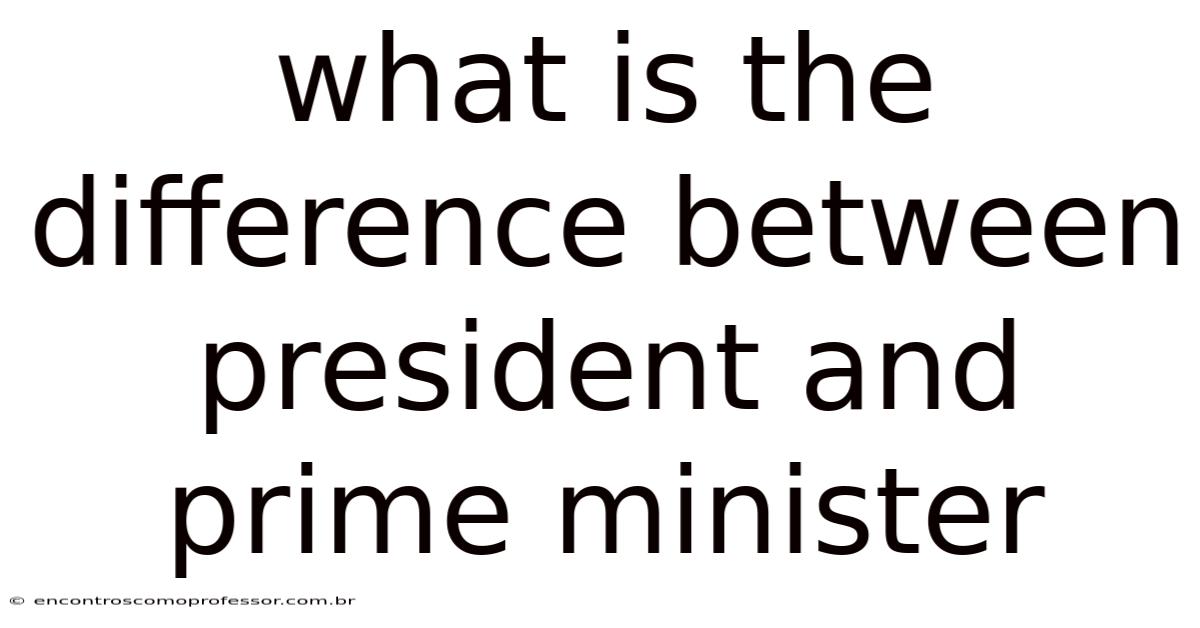 What Is The Difference Between President And Prime Minister