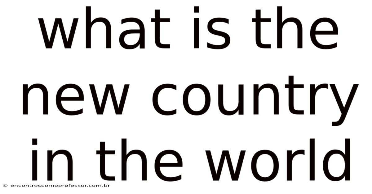 What Is The New Country In The World