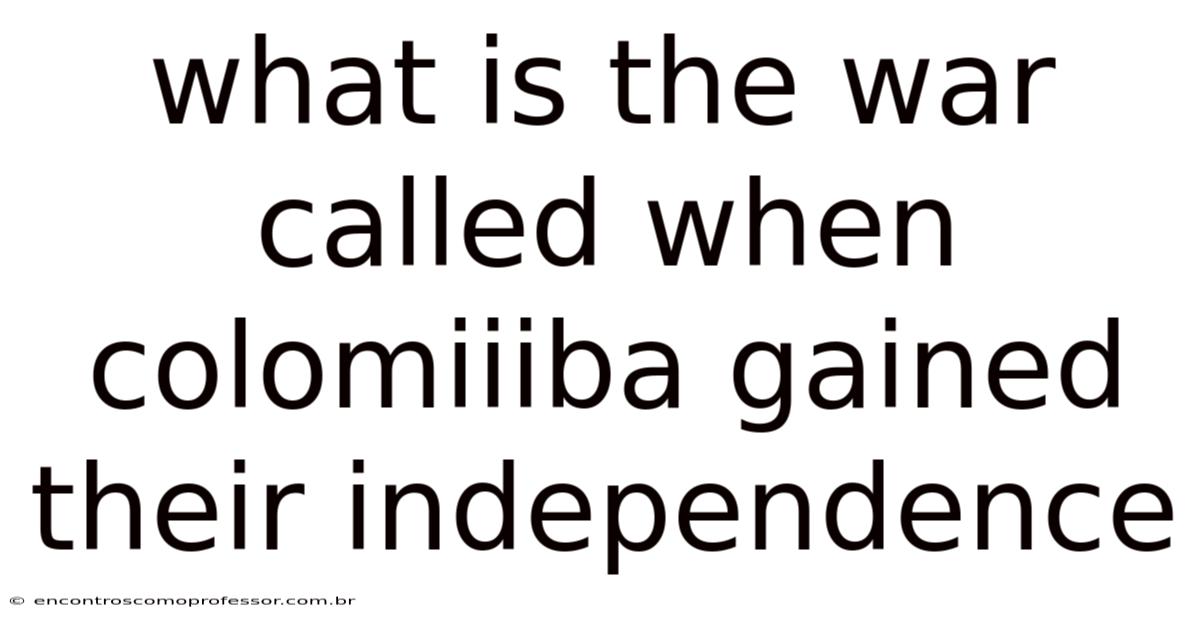 What Is The War Called When Colomiiiba Gained Their Independence