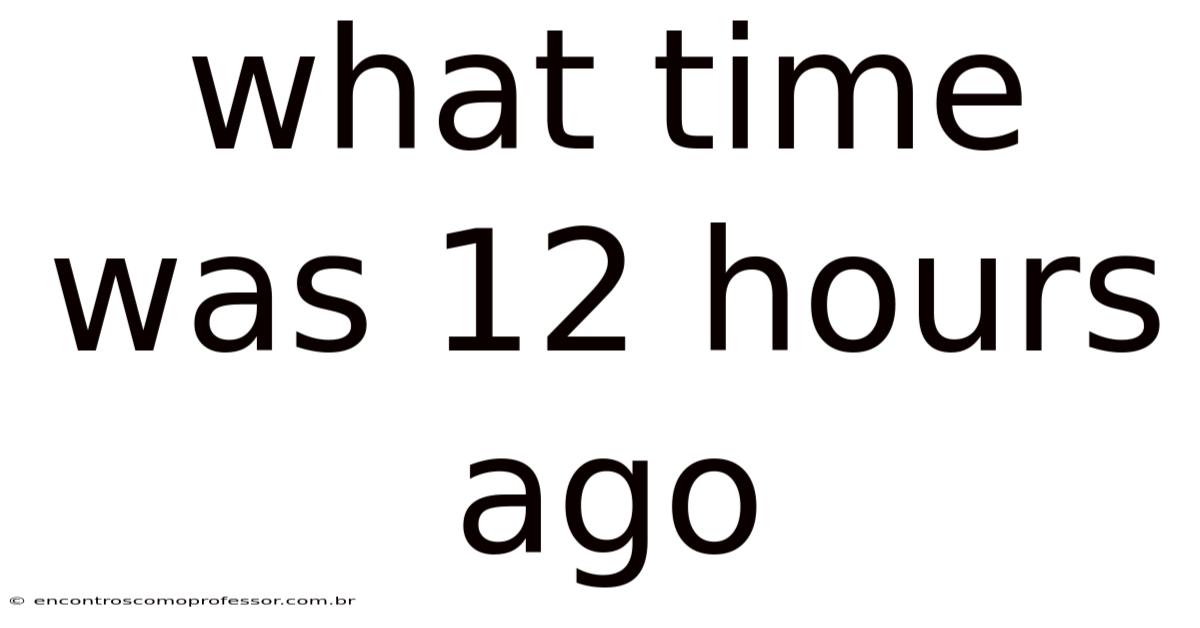 What Time Was 12 Hours Ago