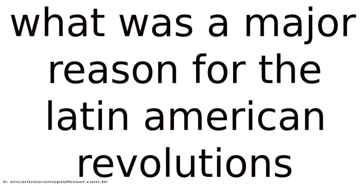 What Was A Major Reason For The Latin American Revolutions
