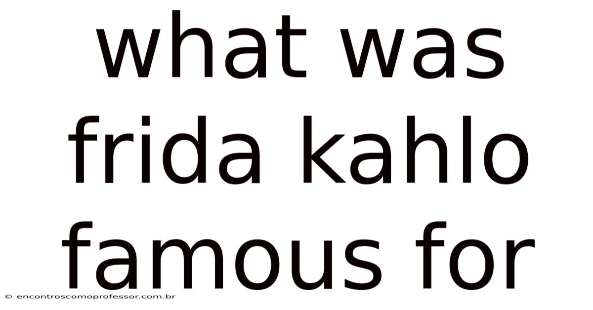 What Was Frida Kahlo Famous For