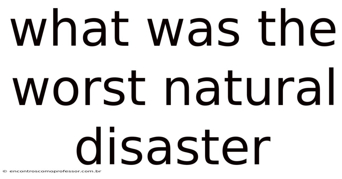 What Was The Worst Natural Disaster