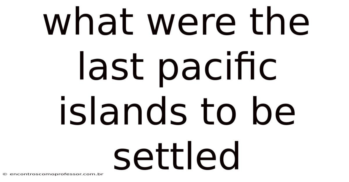 What Were The Last Pacific Islands To Be Settled