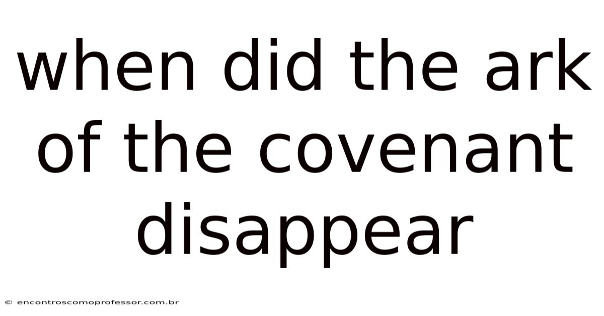 When Did The Ark Of The Covenant Disappear