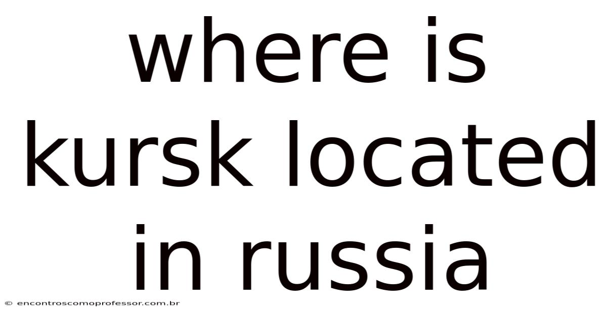 Where Is Kursk Located In Russia