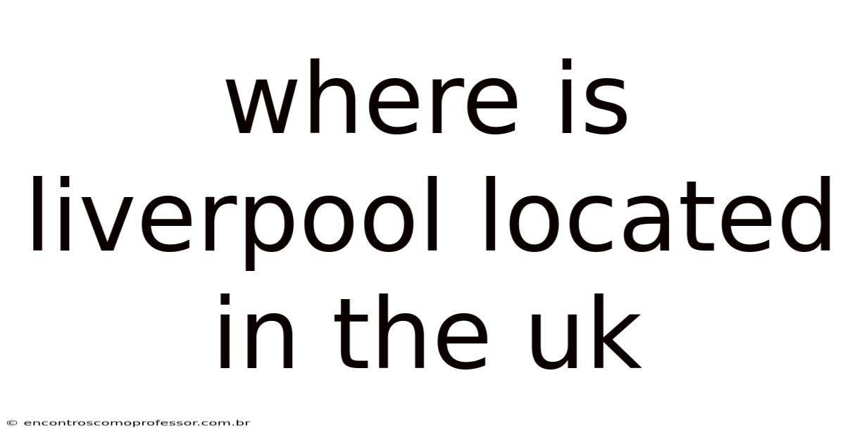 Where Is Liverpool Located In The Uk