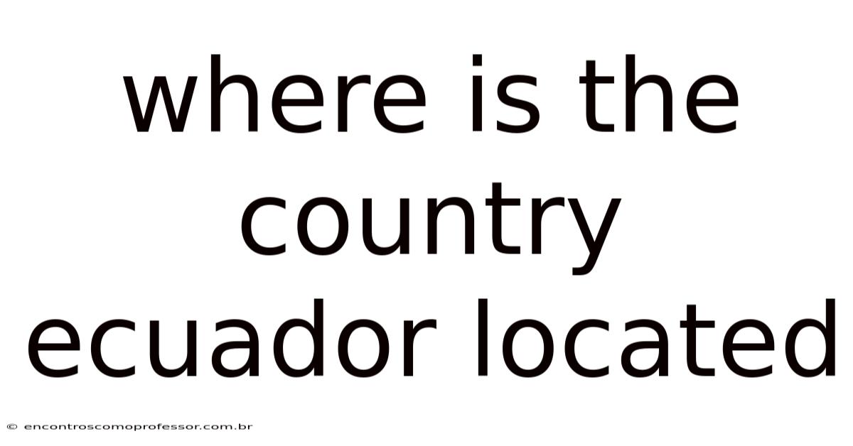 Where Is The Country Ecuador Located