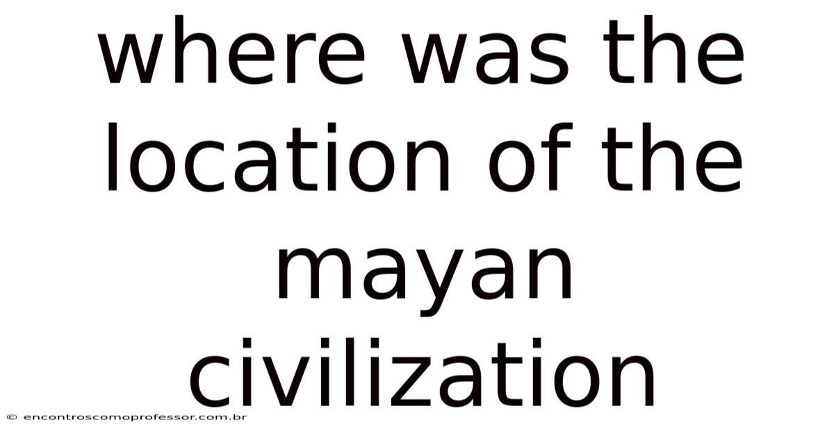 Where Was The Location Of The Mayan Civilization