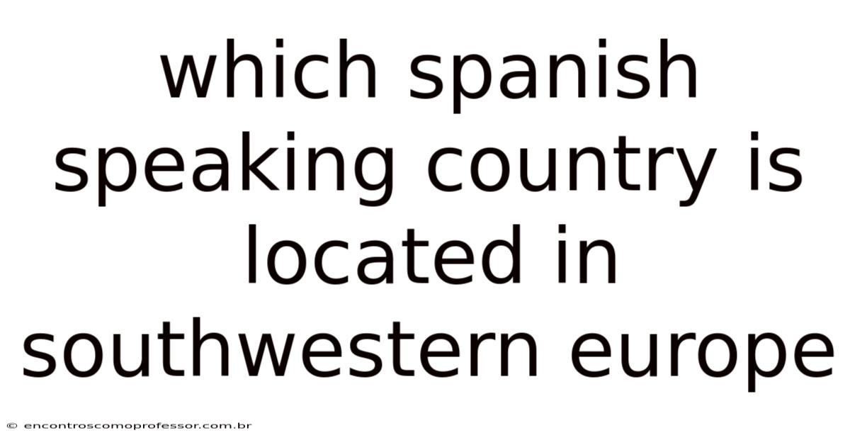 Which Spanish Speaking Country Is Located In Southwestern Europe