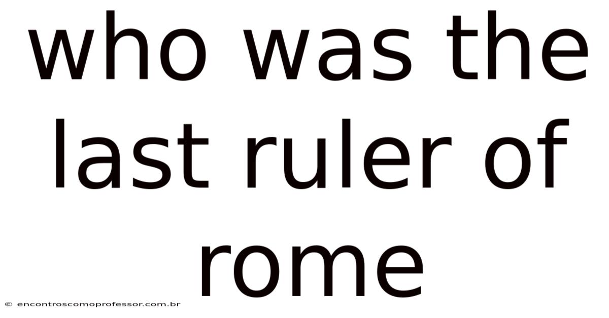 Who Was The Last Ruler Of Rome