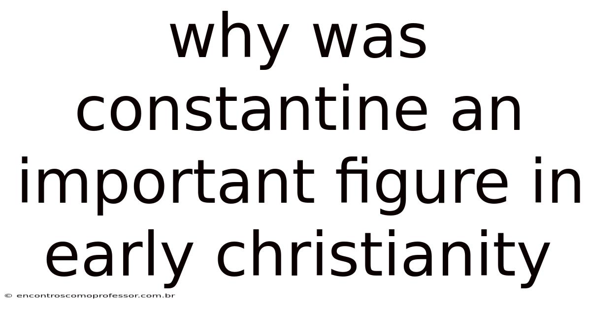 Why Was Constantine An Important Figure In Early Christianity